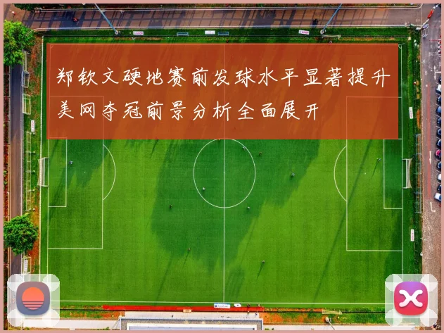 郑钦文硬地赛前发球水平显著提升美网夺冠前景分析全面展开