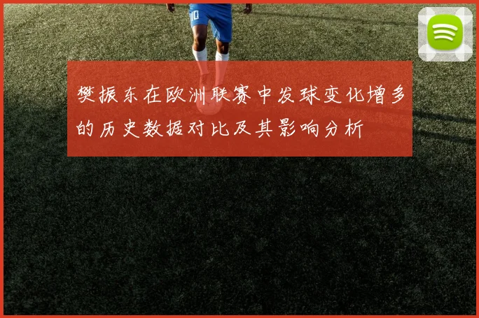 樊振东在欧洲联赛中发球变化增多的历史数据对比及其影响分析