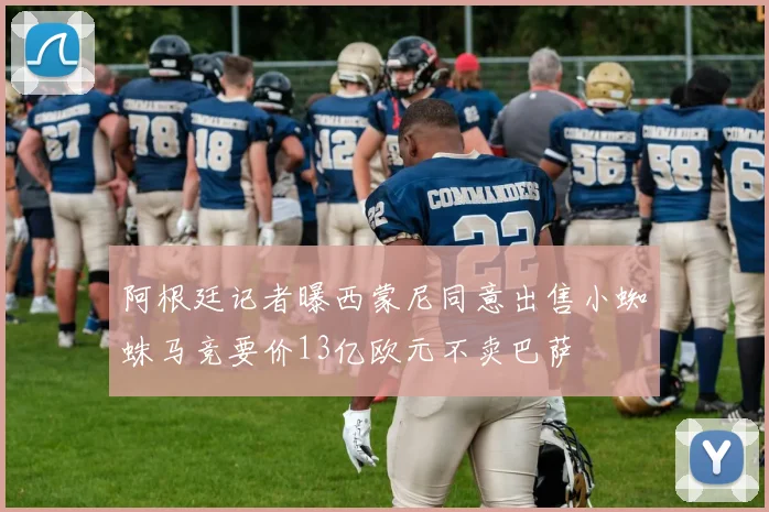 阿根廷记者曝西蒙尼同意出售小蜘蛛马竞要价13亿欧元不卖巴萨