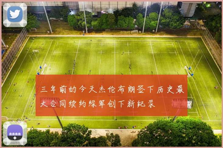 三年前的今天杰伦布朗签下历史最大合同续约绿军创下新纪录