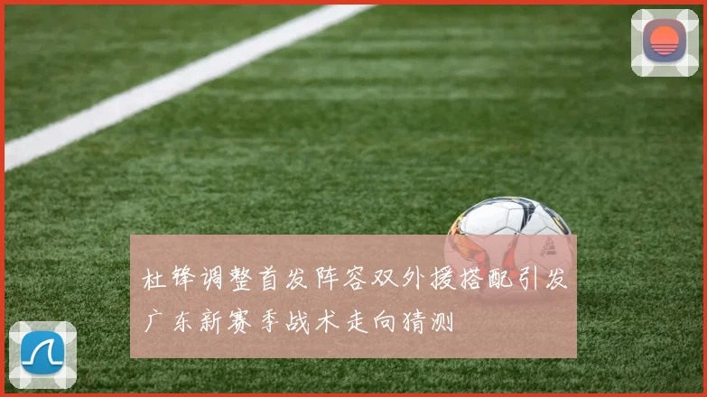 杜锋调整首发阵容双外援搭配引发广东新赛季战术走向猜测