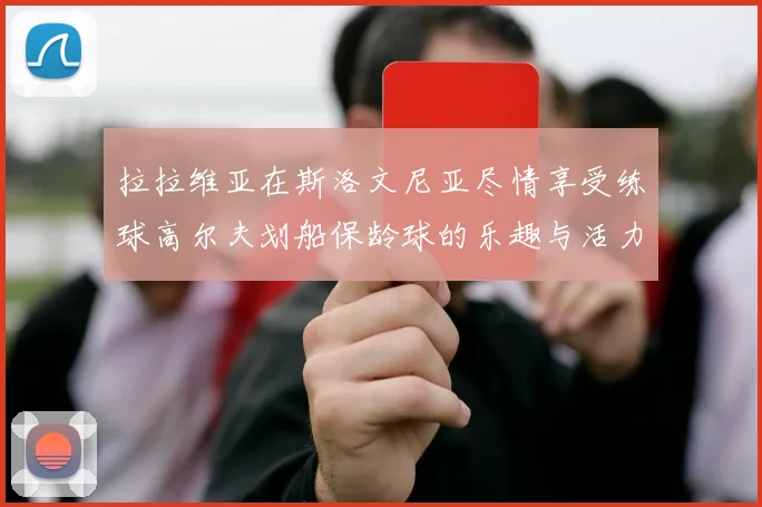 拉拉维亚在斯洛文尼亚尽情享受练球高尔夫划船保龄球的乐趣与活力