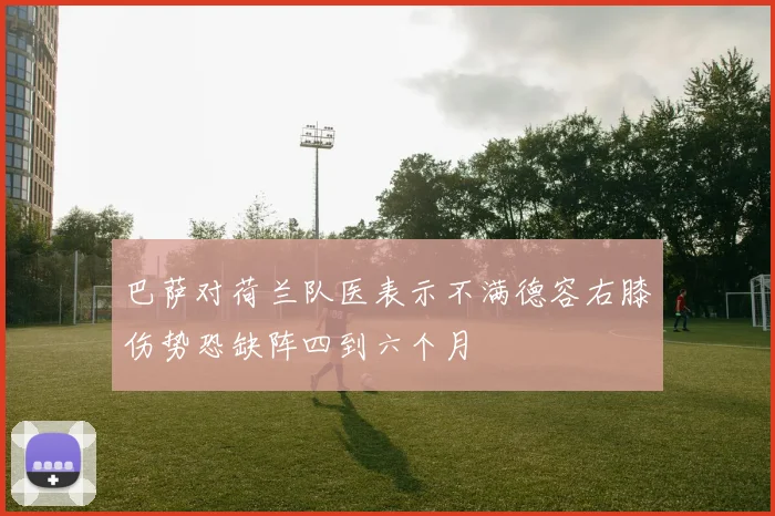 巴萨对荷兰队医表示不满德容右膝伤势恐缺阵四到六个月